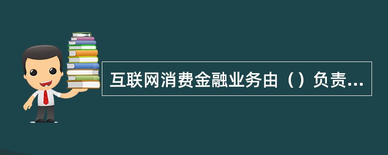 互联网消费金融业务由（）负责监管。