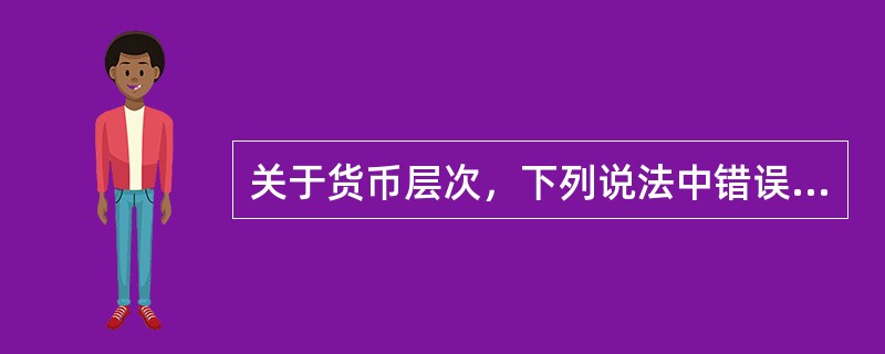 关于货币层次，下列说法中错误的是（）。