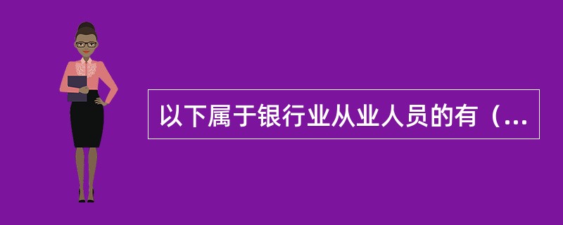 以下属于银行业从业人员的有（）。