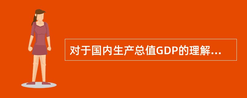 对于国内生产总值GDP的理解，以下说法正确的有（）。