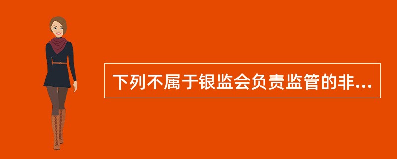 下列不属于银监会负责监管的非银行金融机构是（）。