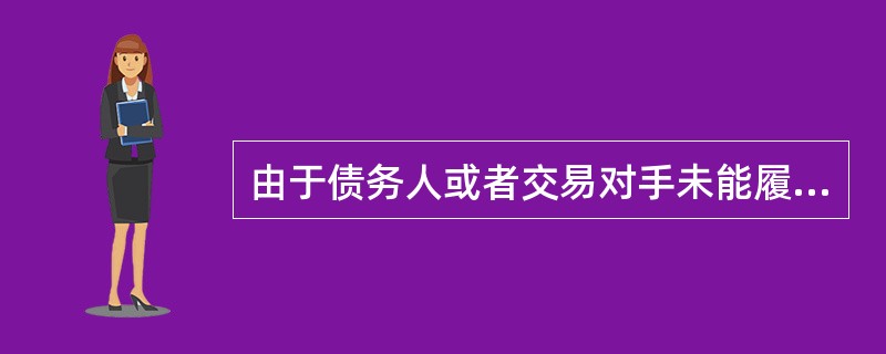 由于债务人或者交易对手未能履行合同规定的义务从而给银行带来损失的风险是（）。