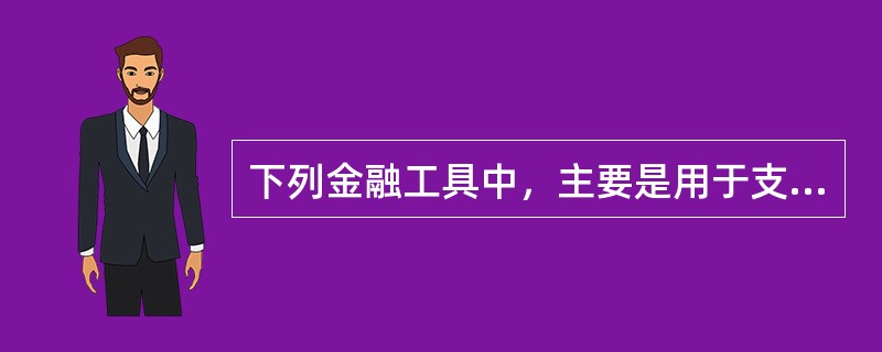 下列金融工具中，主要是用于支付、便于商品流通的是（）。