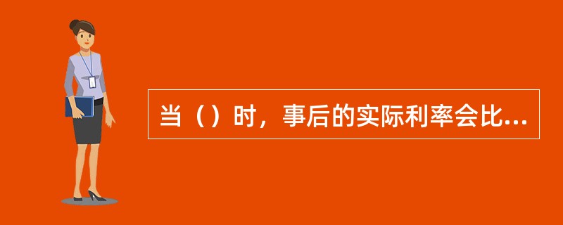 当（）时，事后的实际利率会比事前的实际利率更高。