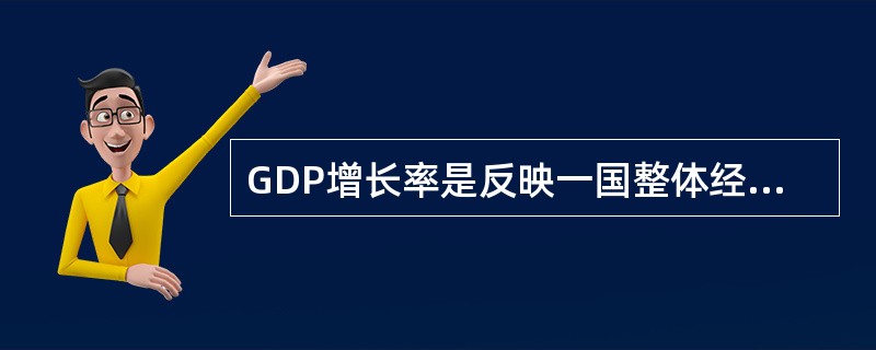 GDP增长率是反映一国整体经济状况的主要指标（）。