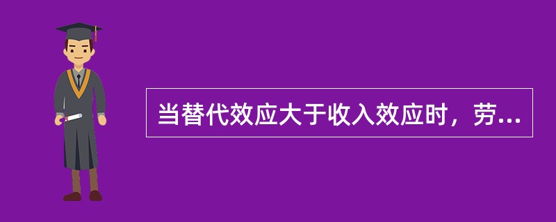 当替代效应大于收入效应时，劳动供给量随劳动价格的提高而增加，劳动的供给曲线为负斜率，向有上方倾斜。（）