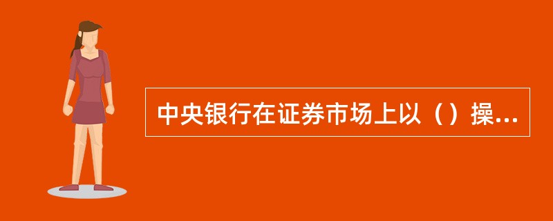 中央银行在证券市场上以（）操作作为政策手段，买卖政府证券。