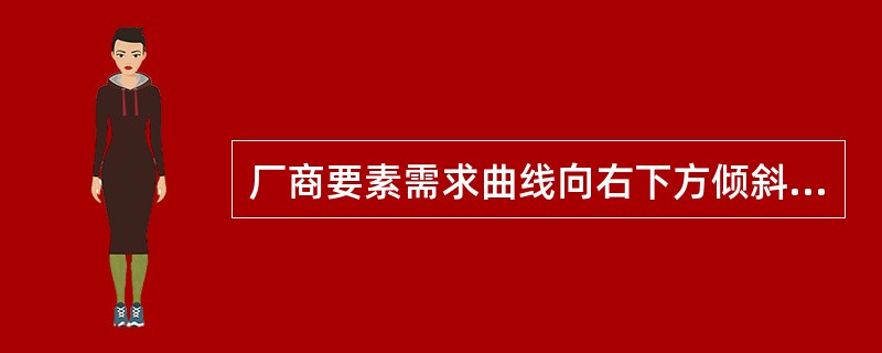 厂商要素需求曲线向右下方倾斜的原因是（）。