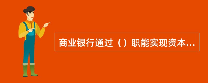 商业银行通过（）职能实现资本的融通。