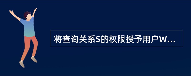 将查询关系S的权限授予用户WANG，并允许该用户将此权限授予其他用户。实现此功能的SQL语句是（）。