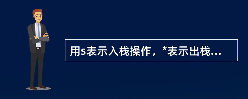 用s表示入栈操作，*表示出栈操作，栈的初态、终态均为空，人栈和出栈的操作序列可表示成仅为由S和*组成的序列。下面的序列中合法的操作序列有（）。