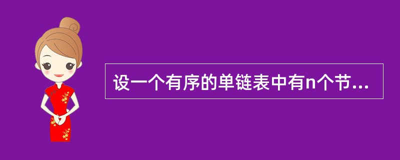 设一个有序的单链表中有n个节点，现要求插入一个新节点后使得单链表仍然保持有序，则该操作的时间复杂度为（）。