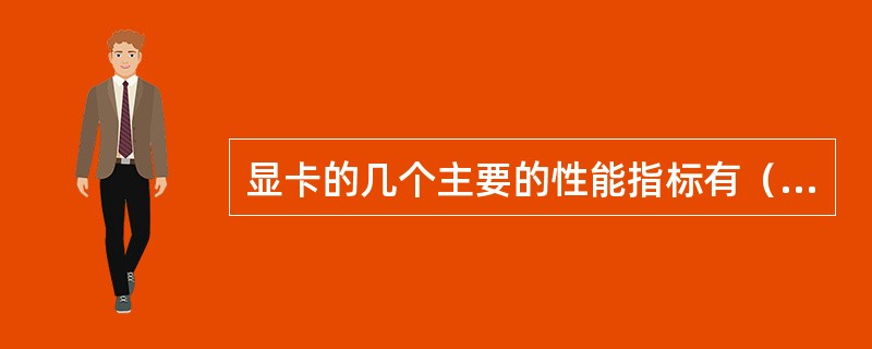 显卡的几个主要的性能指标有（）。