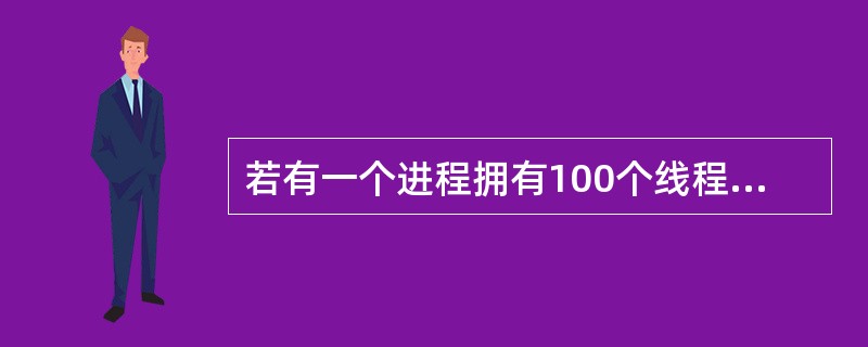 若有一个进程拥有100个线程，这些线程属于用户级线程。则在系统调度执行时间上占用（）个时间片。