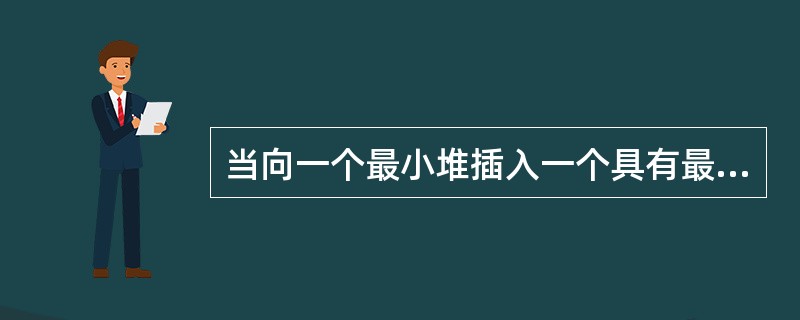 当向一个最小堆插入一个具有最小值的元素时，该元素需要逐层向上调整，直到被调整到堆顶位置为止。（）