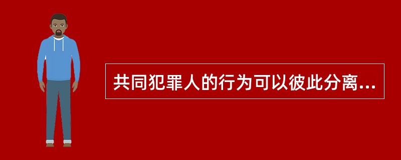 共同犯罪人的行为可以彼此分离。（）
