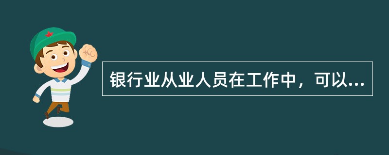 银行业从业人员在工作中，可以（）。