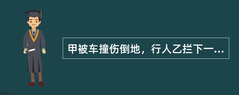 甲被车撞伤倒地，行人乙拦下一辆出租车，将甲送往医院，乙支付了车费，其间，甲的手机丢失。下列表述中正确的是（）。