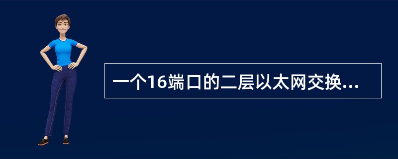 一个16端口的二层以太网交换机，冲突域和广播域的个数分别是（）。