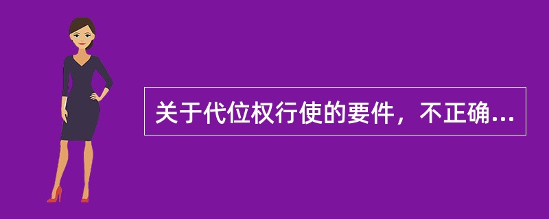 关于代位权行使的要件，不正确的表述是（）