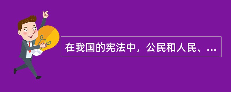 在我国的宪法中，公民和人民、国民具有相同的含义。（）