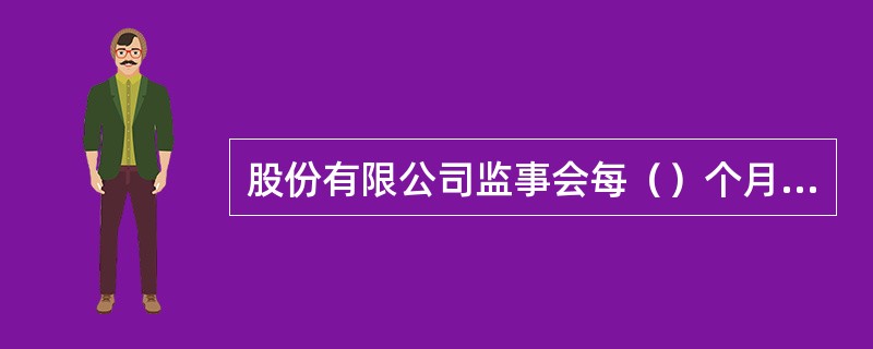 股份有限公司监事会每（）个月至少召开一次会议。