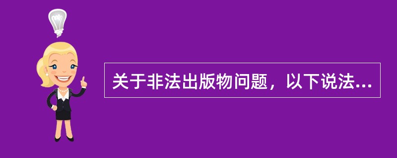 关于非法出版物问题，以下说法正确的是（）。