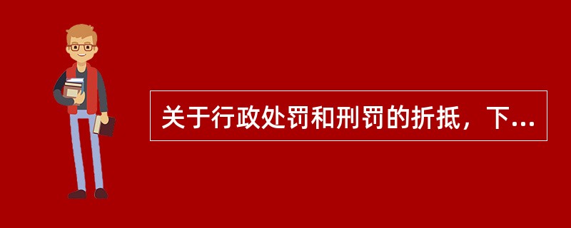 关于行政处罚和刑罚的折抵，下列说法正确的是（）。