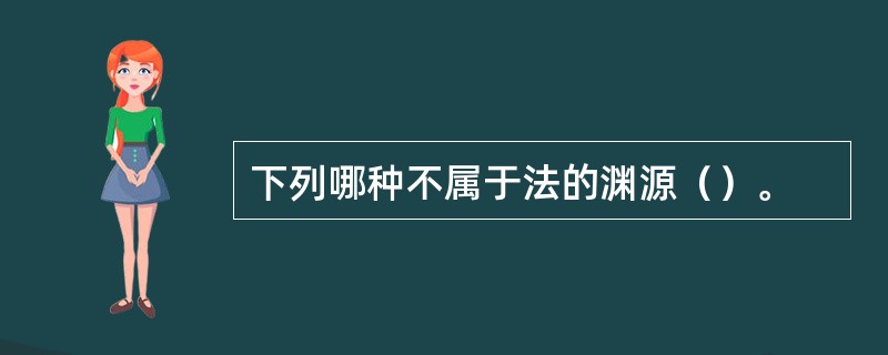 下列哪种不属于法的渊源（）。