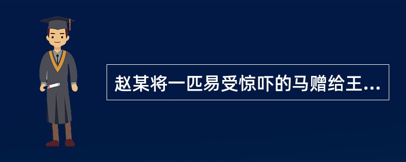 赵某将一匹易受惊吓的马赠给王某，但未告知此马的习性。王某在用该马拉货的过程中，因雷雨大作，马受惊狂奔，将行人李某撞伤。对此，下列说法正确的是（）。