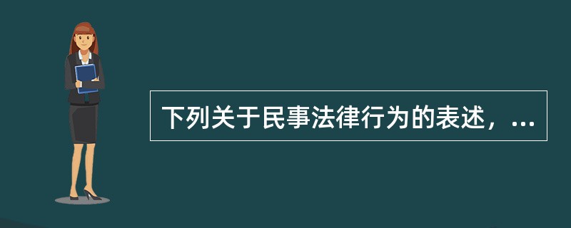 下列关于民事法律行为的表述，正确的有（）。