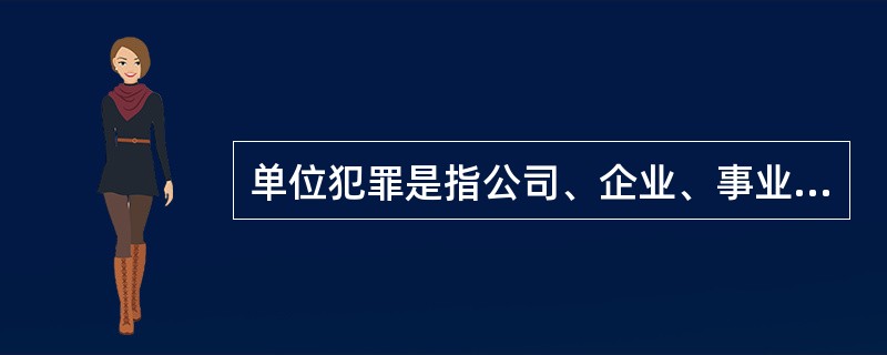 单位犯罪是指公司、企业、事业单位、机关、团体实施的危害社会的、依照法律规定应受惩罚的行为。下列选项中，不属于单位犯罪的是（）。