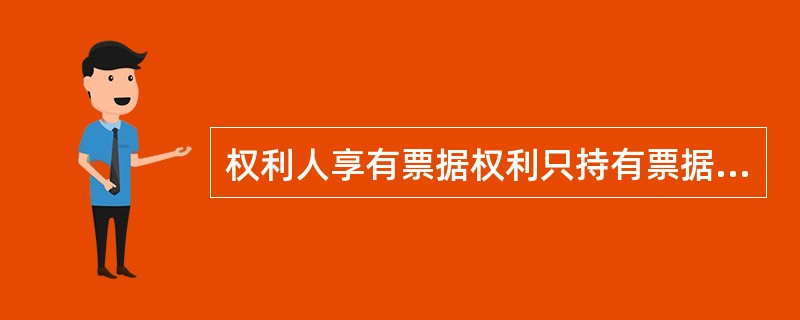 权利人享有票据权利只持有票据为必要，至于产生这种支付关系的原因或者权利人取得票据的原因均可不问，即使这种原因关系无效，对票据关系也不发生影响。（）