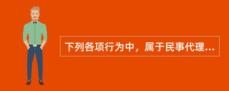 下列各项行为中，属于民事代理行为的是（）