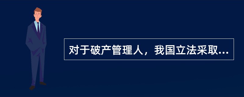 对于破产管理人，我国立法采取的是（）。