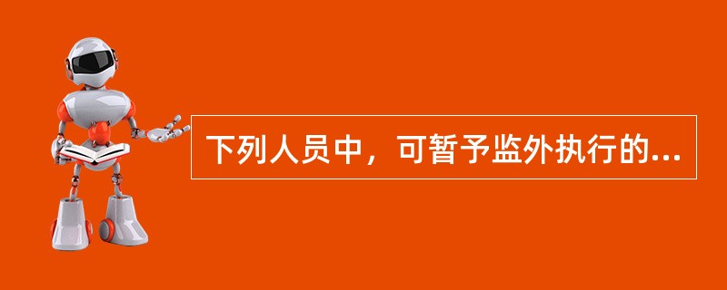 下列人员中，可暂予监外执行的是（）。