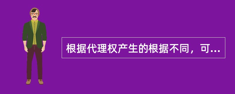 根据代理权产生的根据不同，可将代理分为（）。