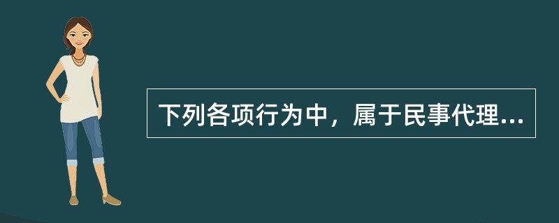 下列各项行为中，属于民事代理行为的是（）