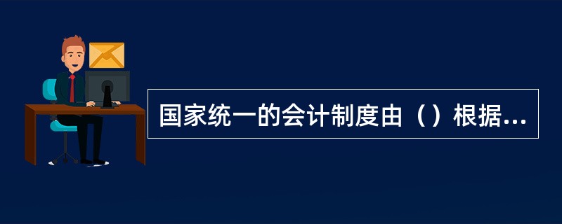 国家统一的会计制度由（）根据会计法制定并公布。