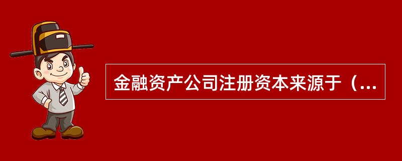 金融资产公司注册资本来源于（）。