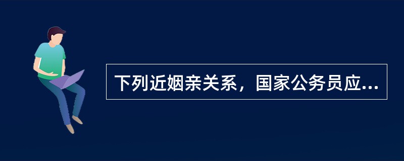 下列近姻亲关系，国家公务员应当回避的是，国家公务员的（）。