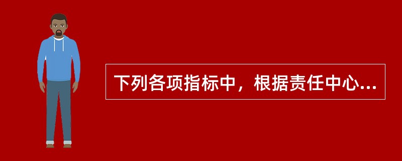 下列各项指标中，根据责任中心权、责、利关系，适用于利润中心业绩评价的有（）。