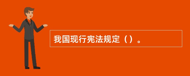 我国现行宪法规定（）。