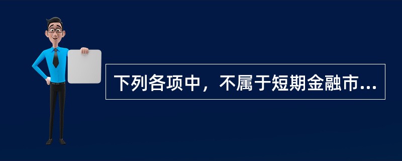 下列各项中，不属于短期金融市场的是（）。