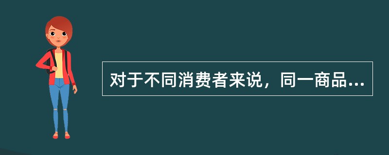 对于不同消费者来说，同一商品效用的大小完全相同。（）