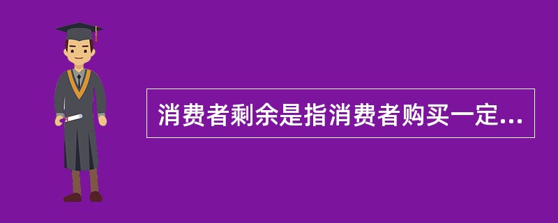 消费者剩余是指消费者购买一定数量的商品所愿意支付的最高价格总额与其实际支付的价格总额之间的差额。（）