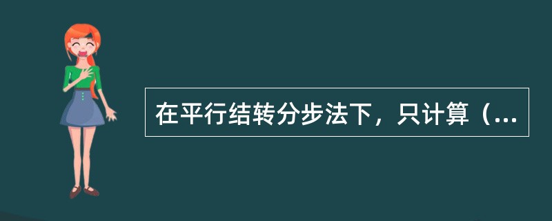 在平行结转分步法下，只计算（）。