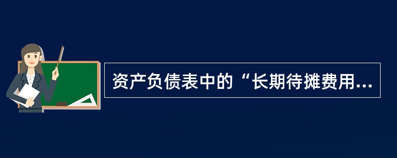 资产负债表中的“长期待摊费用”项目应根据“长期待摊费用”科目的余额直接填列。（）