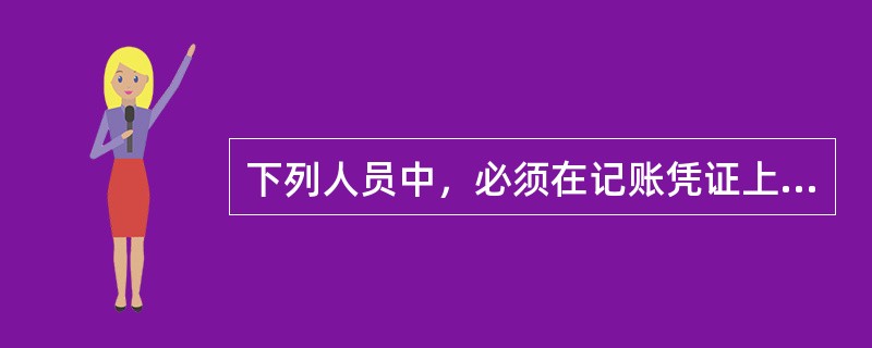 下列人员中，必须在记账凭证上签章的有（）。