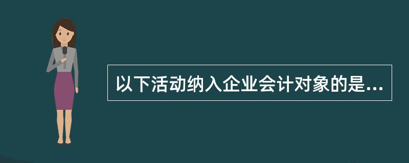 以下活动纳入企业会计对象的是（）。